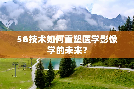 5G技术如何重塑医学影像学的未来？