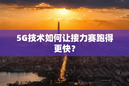 5G技术如何让接力赛跑得更快？