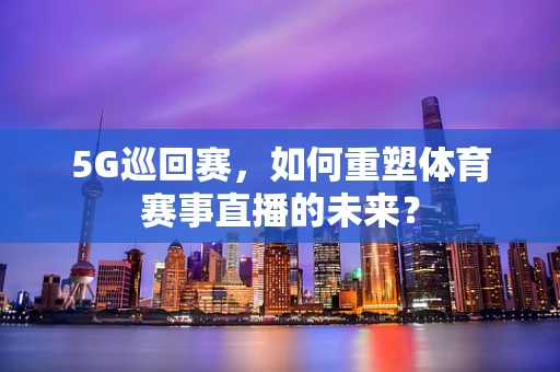 5G巡回赛，如何重塑体育赛事直播的未来？