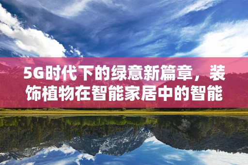 5G时代下的绿意新篇章，装饰植物在智能家居中的智能应用与挑战？