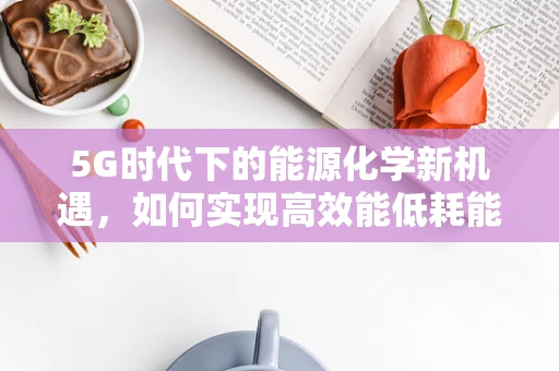 5G时代下的能源化学新机遇，如何实现高效能低耗能的数据传输？