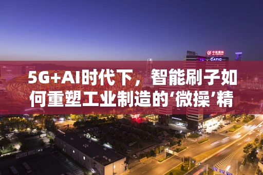 5G+AI时代下，智能刷子如何重塑工业制造的‘微操’精度？