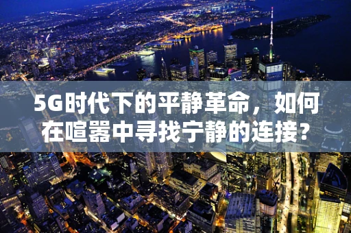 5G时代下的平静革命，如何在喧嚣中寻找宁静的连接？