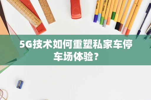 5G技术如何重塑私家车停车场体验？