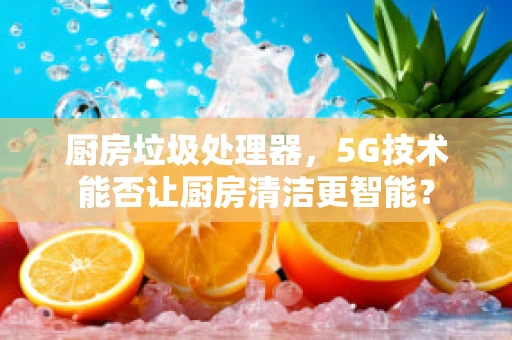 厨房垃圾处理器，5G技术能否让厨房清洁更智能？