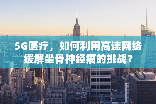 5G医疗，如何利用高速网络缓解坐骨神经痛的挑战？