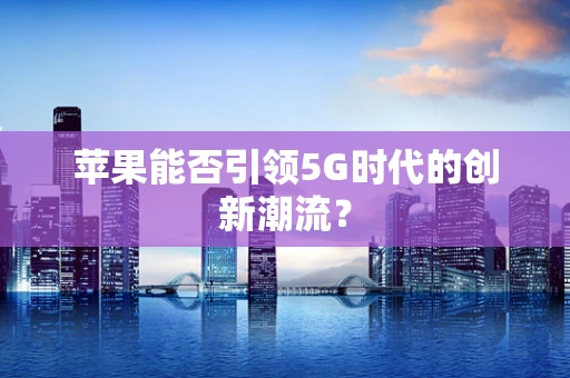 苹果能否引领5G时代的创新潮流？