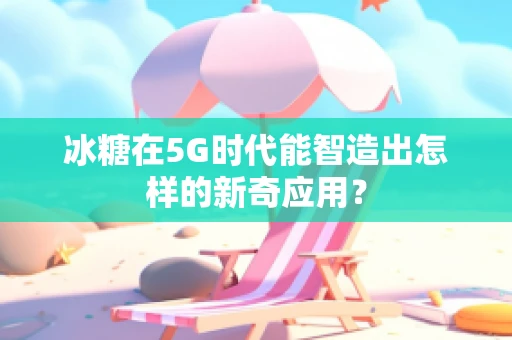 冰糖在5G时代能智造出怎样的新奇应用？