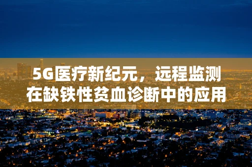5G医疗新纪元，远程监测在缺铁性贫血诊断中的应用挑战