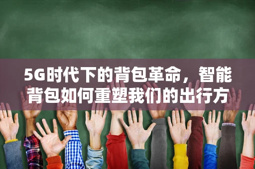 5G时代下的背包革命，智能背包如何重塑我们的出行方式？