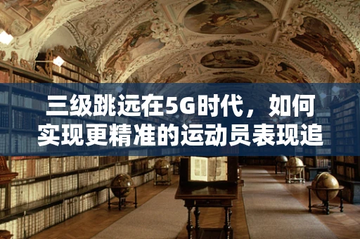 三级跳远在5G时代，如何实现更精准的运动员表现追踪？
