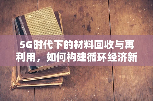 5G时代下的材料回收与再利用，如何构建循环经济新生态？