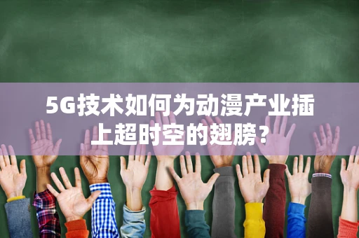 5G技术如何为动漫产业插上超时空的翅膀？