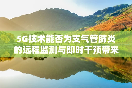 5G技术能否为支气管肺炎的远程监测与即时干预带来新突破？