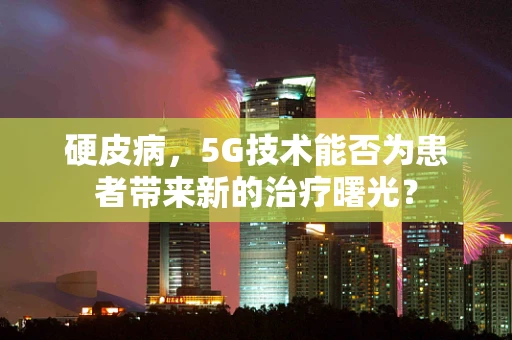 硬皮病，5G技术能否为患者带来新的治疗曙光？