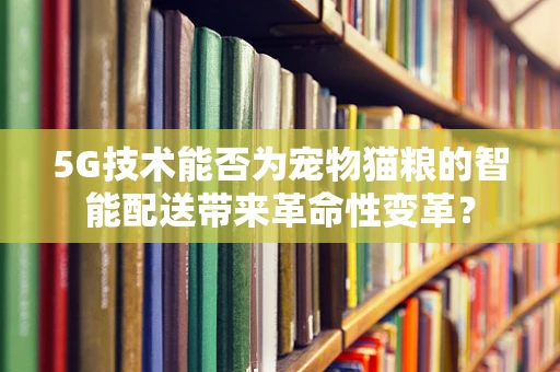 5G技术能否为宠物猫粮的智能配送带来革命性变革？