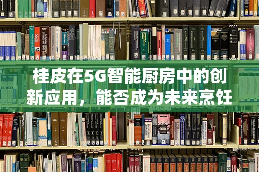 桂皮在5G智能厨房中的创新应用，能否成为未来烹饪的香料大师？