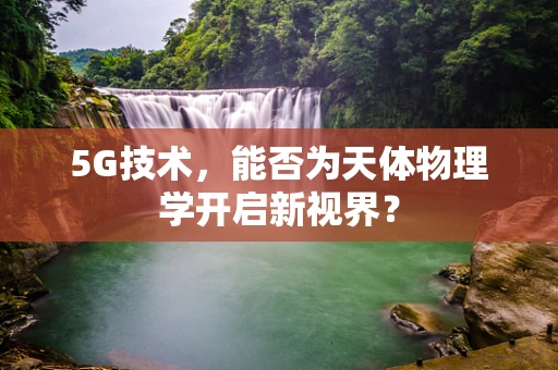 5G技术，能否为天体物理学开启新视界？