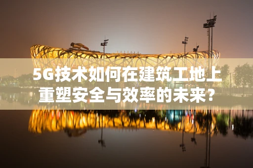 5G技术如何在建筑工地上重塑安全与效率的未来？
