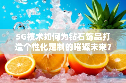 5G技术如何为钻石饰品打造个性化定制的璀璨未来？