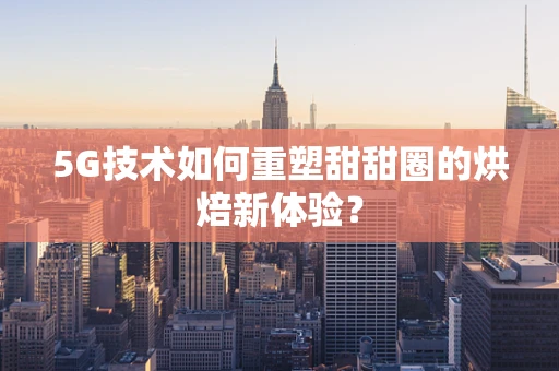 5G技术如何重塑甜甜圈的烘焙新体验？
