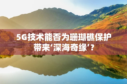 5G技术能否为珊瑚礁保护带来‘深海奇缘’？