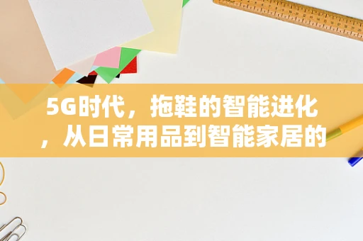 5G时代，拖鞋的智能进化，从日常用品到智能家居的桥梁？