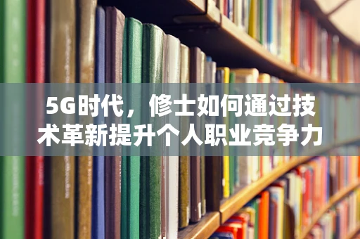 5G时代，修士如何通过技术革新提升个人职业竞争力？