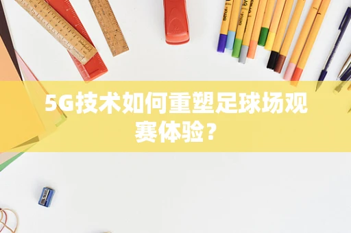5G技术如何重塑足球场观赛体验？