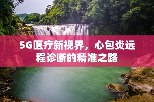 5G医疗新视界，心包炎远程诊断的精准之路