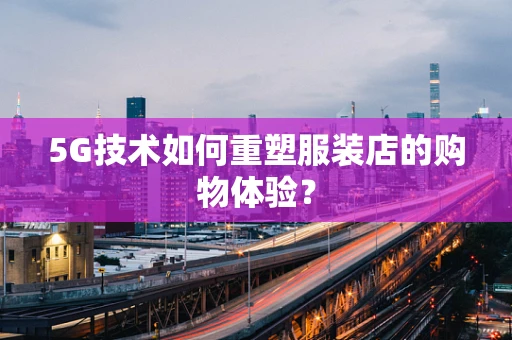 5G技术如何重塑服装店的购物体验？