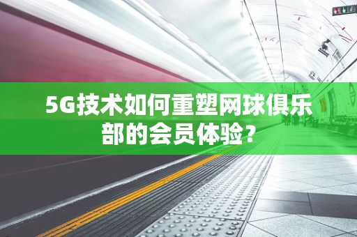 5G技术如何重塑网球俱乐部的会员体验？