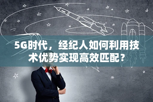 5G时代，经纪人如何利用技术优势实现高效匹配？