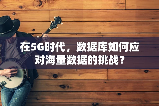 在5G时代，数据库如何应对海量数据的挑战？