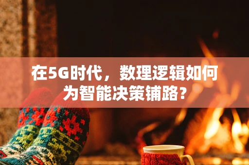 在5G时代，数理逻辑如何为智能决策铺路？