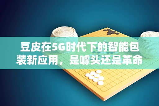 豆皮在5G时代下的智能包装新应用，是噱头还是革命？