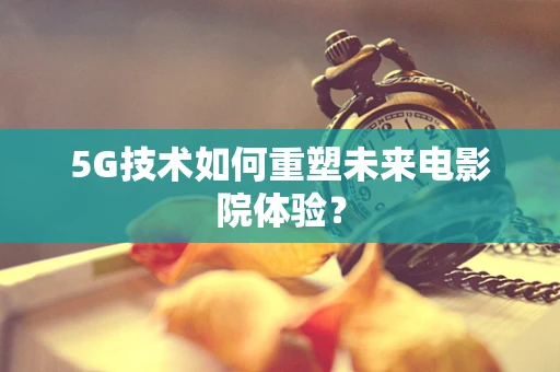 5G技术如何重塑未来电影院体验？