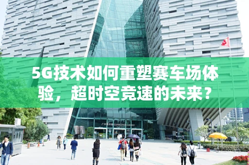 5G技术如何重塑赛车场体验，超时空竞速的未来？