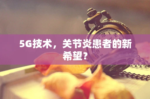 5G技术，关节炎患者的新希望？