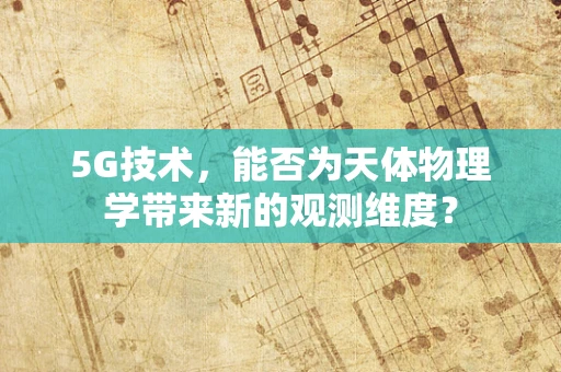 5G技术，能否为天体物理学带来新的观测维度？