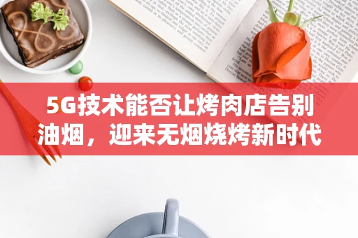 5G技术能否让烤肉店告别油烟，迎来无烟烧烤新时代？