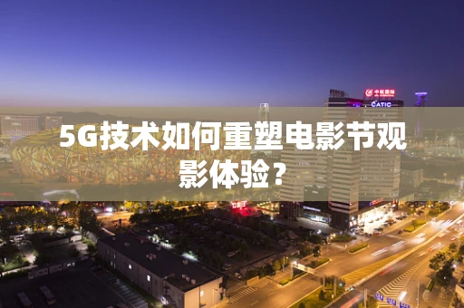 5G技术如何重塑电影节观影体验？