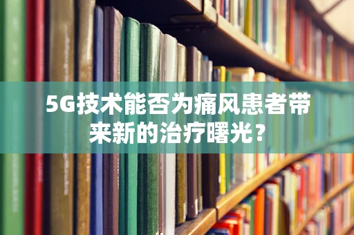 5G技术能否为痛风患者带来新的治疗曙光？