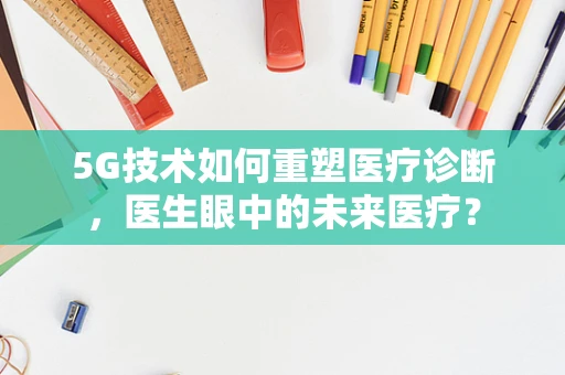 5G技术如何重塑医疗诊断，医生眼中的未来医疗？