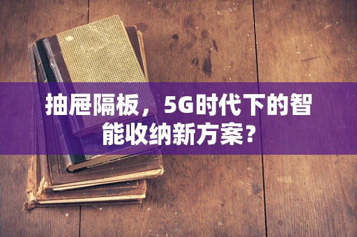 抽屉隔板，5G时代下的智能收纳新方案？