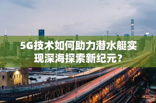 5G技术如何助力潜水艇实现深海探索新纪元？