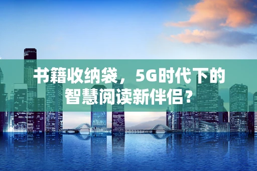 书籍收纳袋，5G时代下的智慧阅读新伴侣？