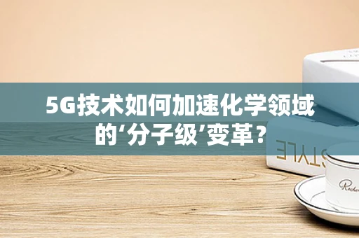 5G技术如何加速化学领域的‘分子级’变革？