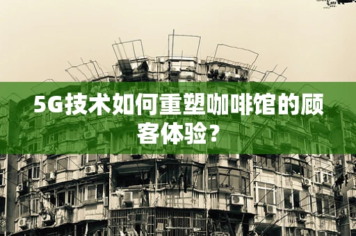 5G技术如何重塑咖啡馆的顾客体验？