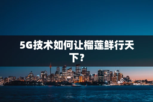 5G技术如何让榴莲鲜行天下？